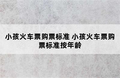 小孩火车票购票标准 小孩火车票购票标准按年龄